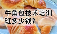 牛角包技术培训班(牛角包培训学校学费多少