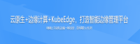 云原生+边缘计算+KubeEdge，打造智能边缘管理平台