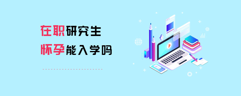 在职研究生怀孕能入学吗 在职研究生怀孕能入学吗