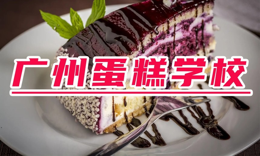 广州蛋糕学校排行榜,广州蛋糕培训学校排名前十