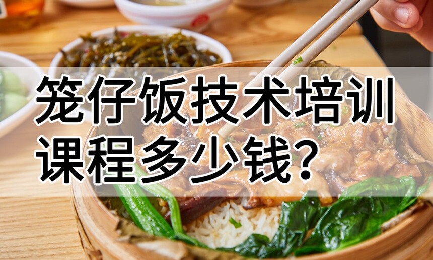 笼仔饭技术培训课程(笼仔饭技术培训流程) 笼仔饭技术培训课程(笼仔饭技术培训流程)