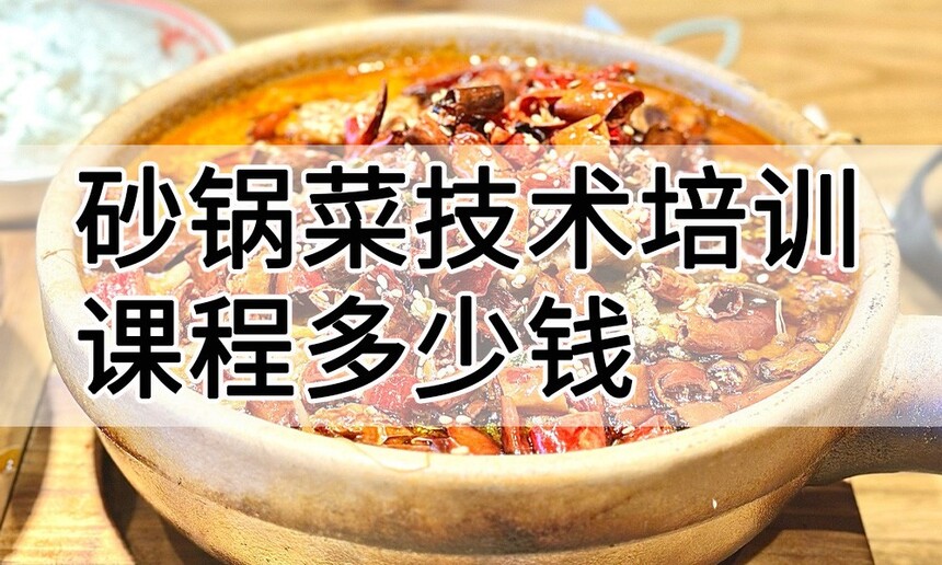 砂锅菜技术培训课程(砂锅菜技术培训流程) 砂锅菜技术培训课程(砂锅菜技术培训流程)