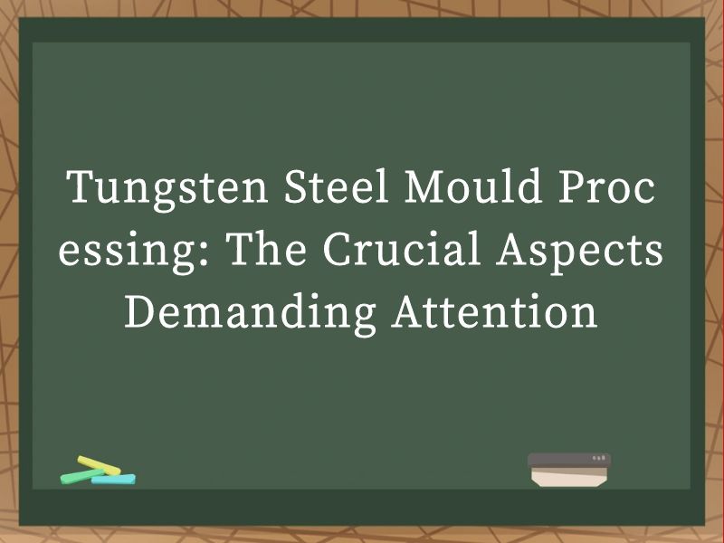 Tungsten Steel Mould Processing: The Crucial Aspects Demanding Attention