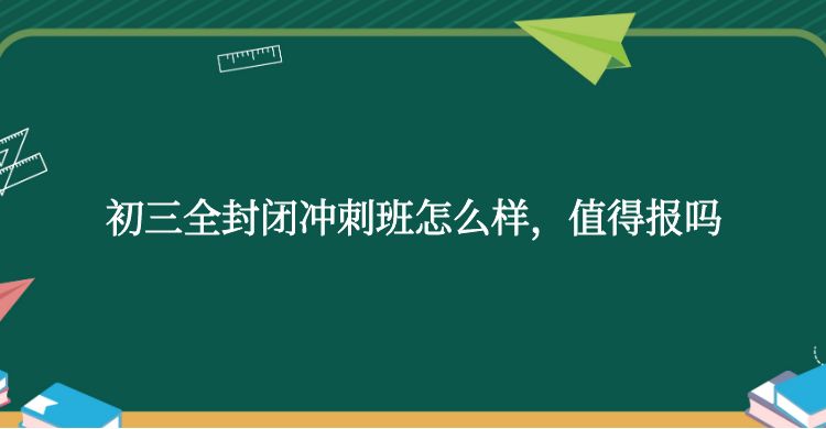 初三全封闭冲刺班怎么样，值得报吗
