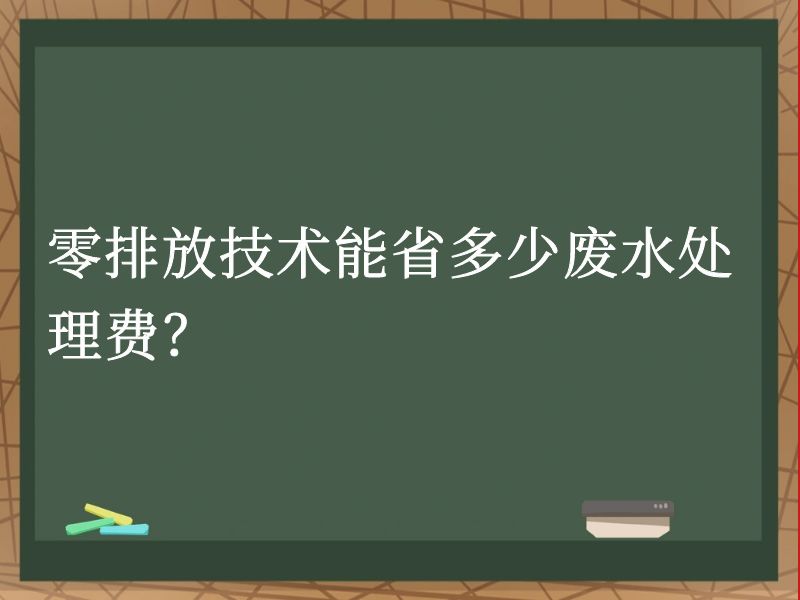 零排放技术能省多少废水处理费? 零排放技术能省多少废水处理费?