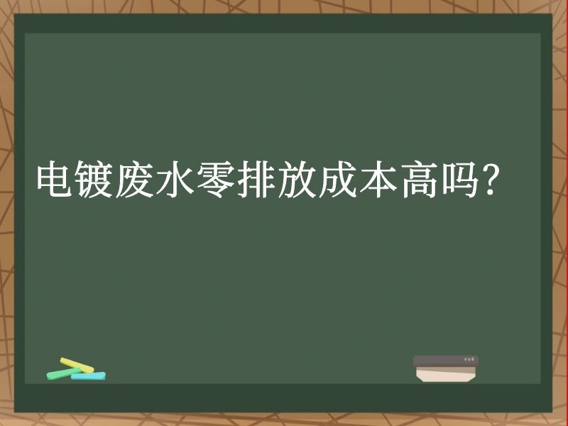 电镀废水零排放成本高吗? 电镀废水零排放成本高吗?