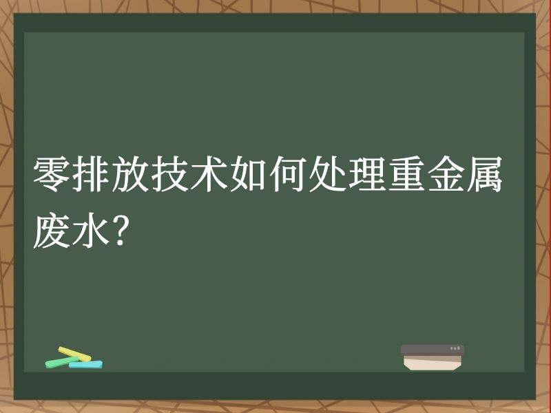 零排放技术如何处理重金属废水? 零排放技术如何处理重金属废水?