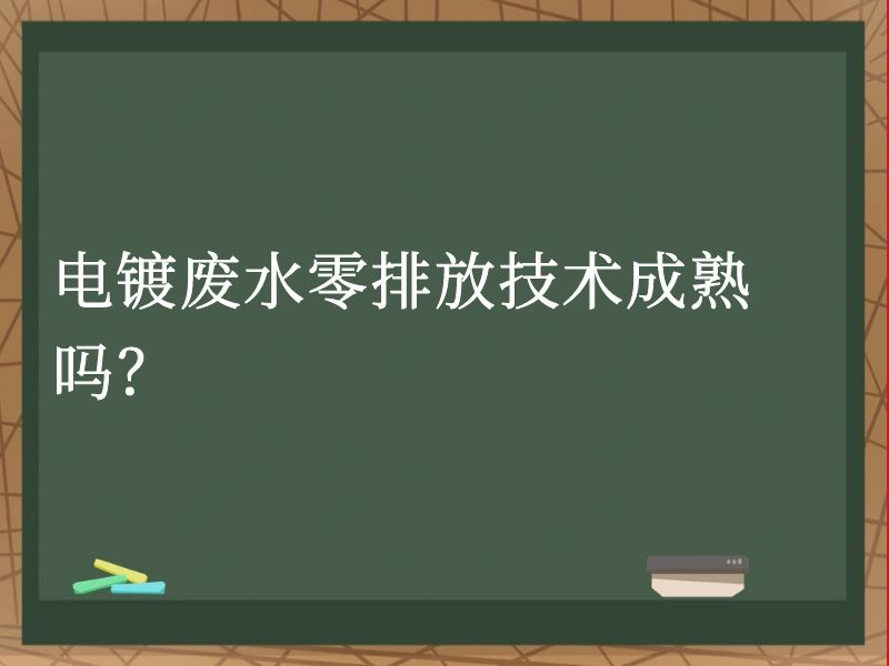 电镀废水零排放技术成熟吗? 电镀废水零排放技术成熟吗?
