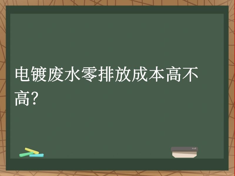 电镀废水零排放成本高不高? 电镀废水零排放成本高不高?