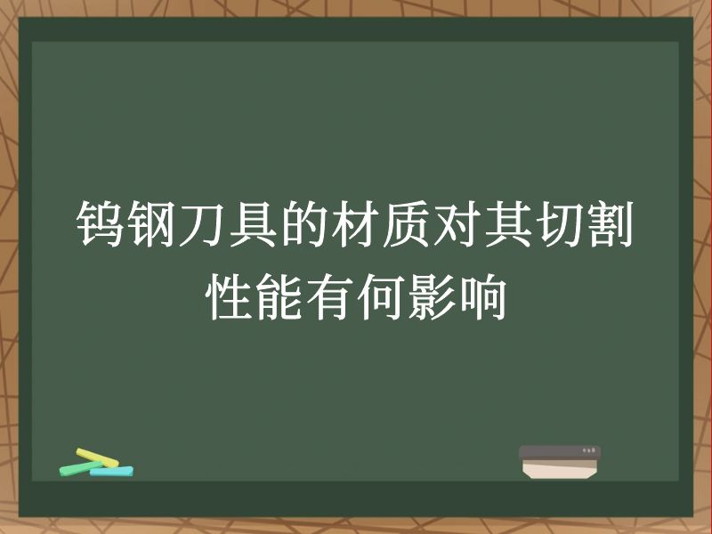 钨钢刀具的材质对其切割性能有何影响