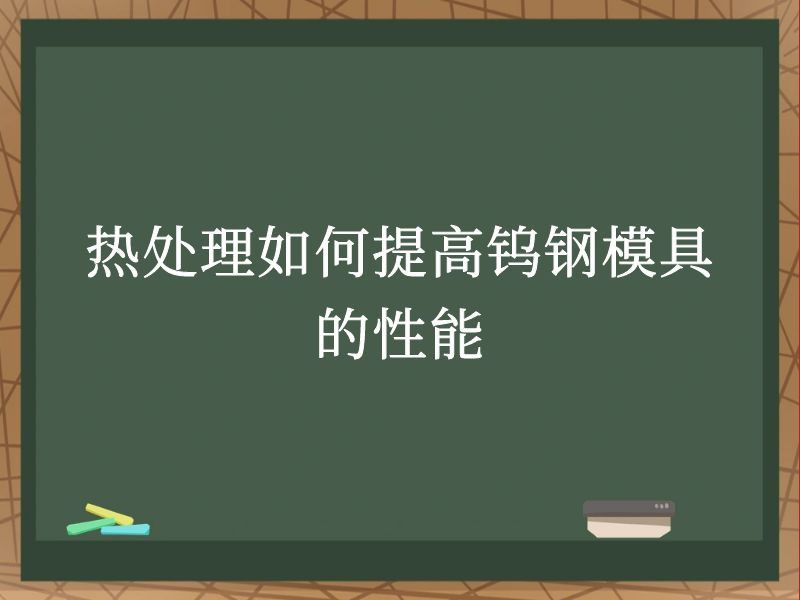热处理如何提高钨钢模具的性能
