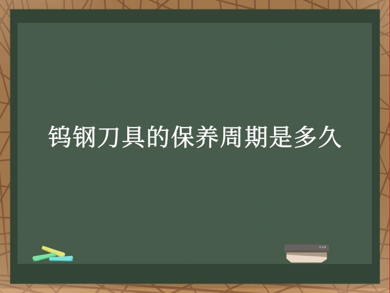 钨钢刀具的保养周期是多久