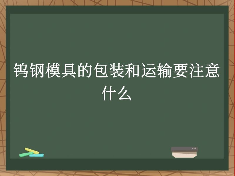 钨钢模具的包装和运输要注意什么 钨钢模具的包装和运输要注意什么