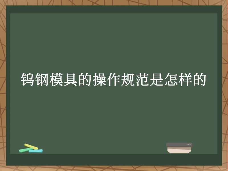 钨钢模具的操作规范是怎样的 钨钢模具的操作规范是怎样的