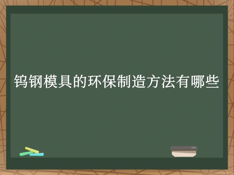 钨钢模具的环保制造方法有哪些 钨钢模具的环保制造方法有哪些