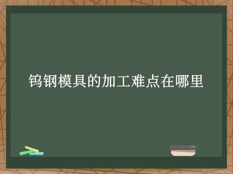 钨钢模具的加工难点在哪里 钨钢模具的加工难点在哪里