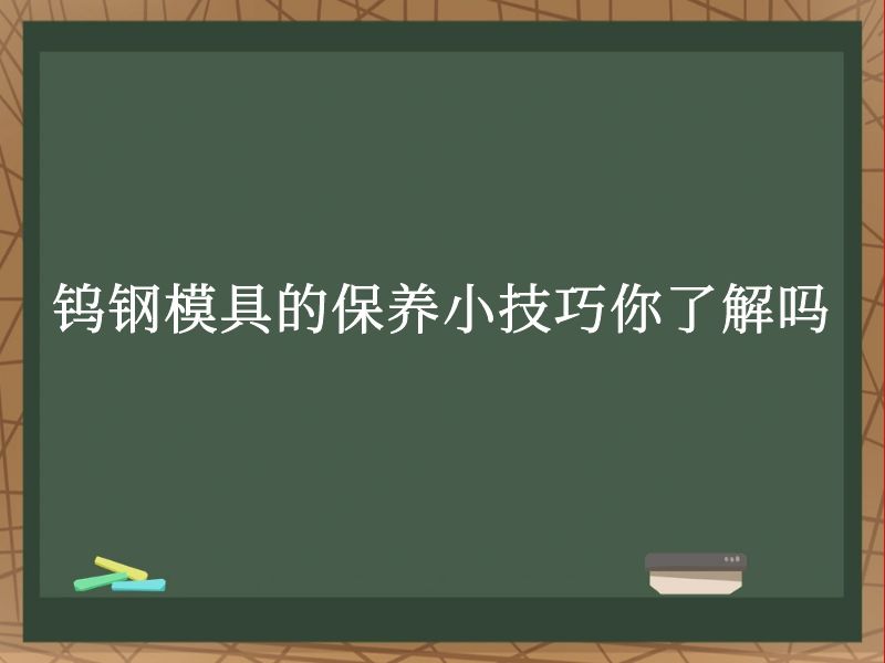 钨钢模具的保养小技巧你了解吗 钨钢模具的保养小技巧你了解吗