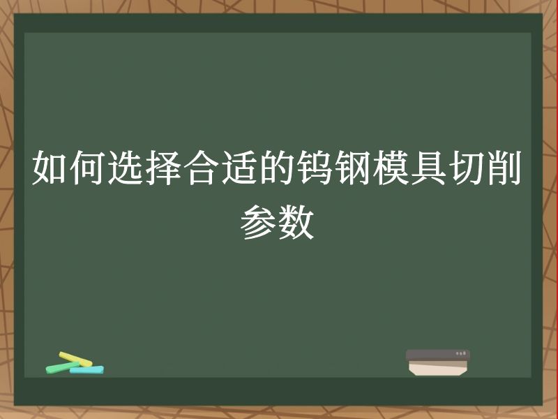 如何选择合适的钨钢模具切削参数 如何选择合适的钨钢模具切削参数