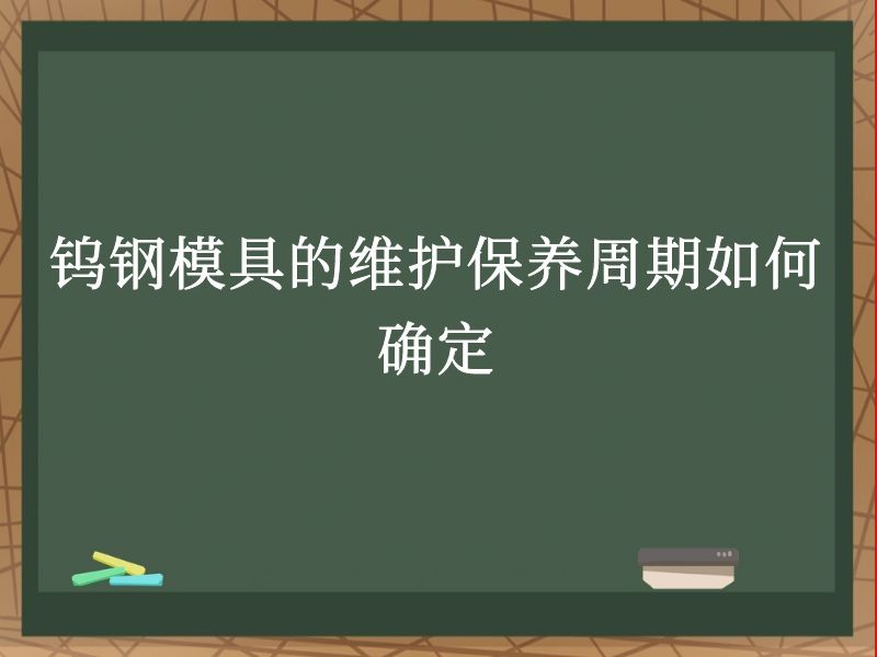 钨钢模具的维护保养周期如何确定 钨钢模具的维护保养周期如何确定