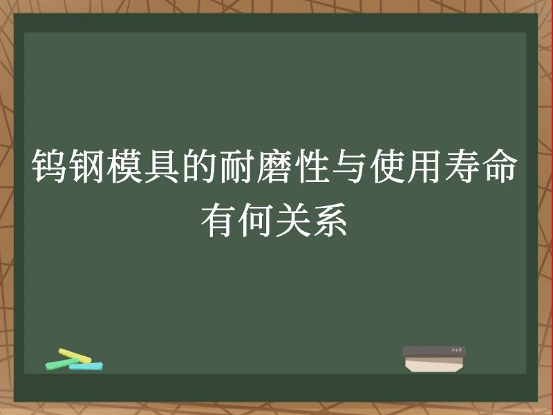 钨钢模具的耐磨性与使用寿命有何关系 钨钢模具的耐磨性与使用寿命有何关系