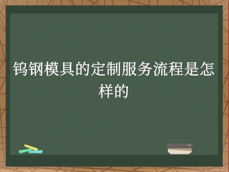 钨钢模具的定制服务流程是怎样的 钨钢模具的定制服务流程是怎样的