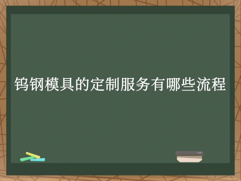 钨钢模具的定制服务有哪些流程 钨钢模具的定制服务有哪些流程