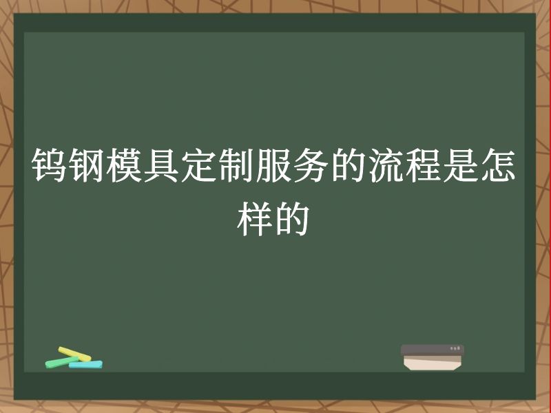 钨钢模具定制服务的流程是怎样的 钨钢模具定制服务的流程是怎样的