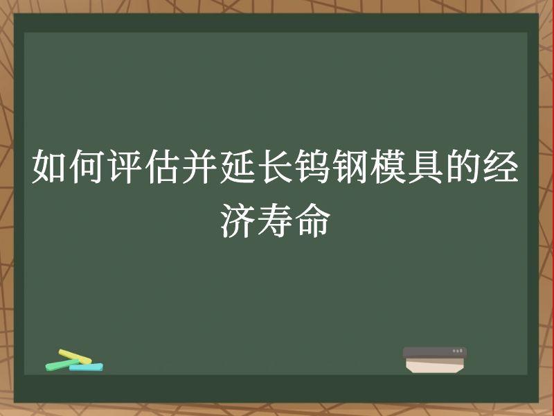 如何评估并延长钨钢模具的经济寿命 如何评估并延长钨钢模具的经济寿命