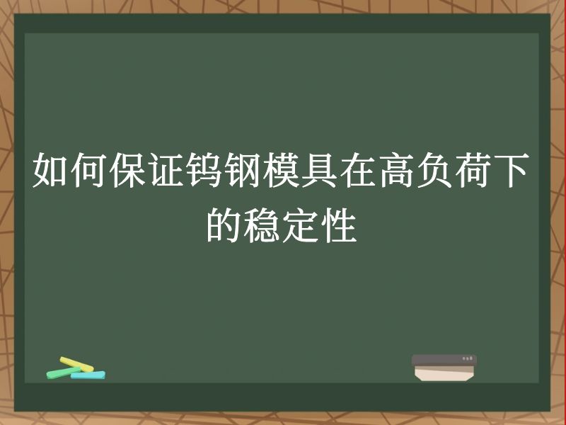 如何保证钨钢模具在高负荷下的稳定性 如何保证钨钢模具在高负荷下的稳定性