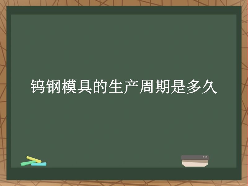钨钢模具的生产周期是多久 钨钢模具的生产周期是多久