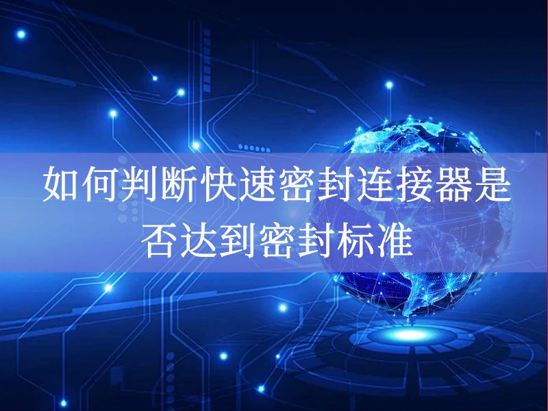 如何判断快速密封连接器是否达到密封标准 如何判断快速密封连接器是否达到密封标准
