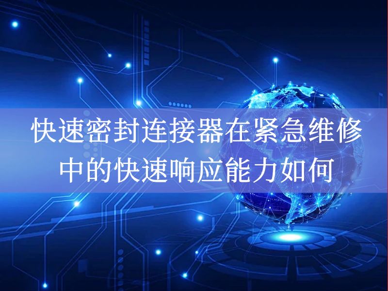 快速密封连接器在紧急维修中的快速响应能力如何? 快速密封连接器在紧急维修中的快速响应能力如何?