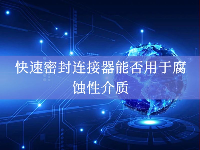 快速密封连接器能否用于腐蚀性介质 快速密封连接器能否用于腐蚀性介质