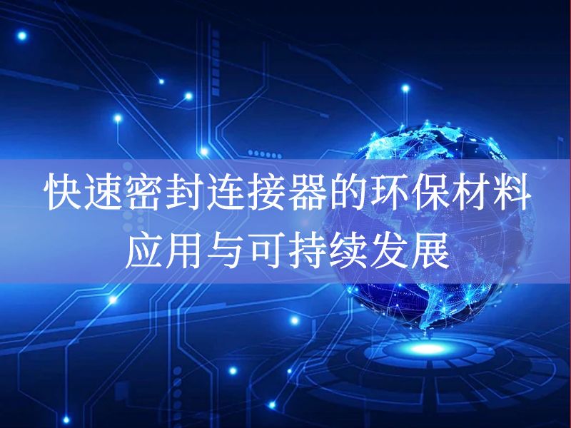 快速密封连接器的环保材料应用与可持续发展 快速密封连接器的环保材料应用与可持续发展