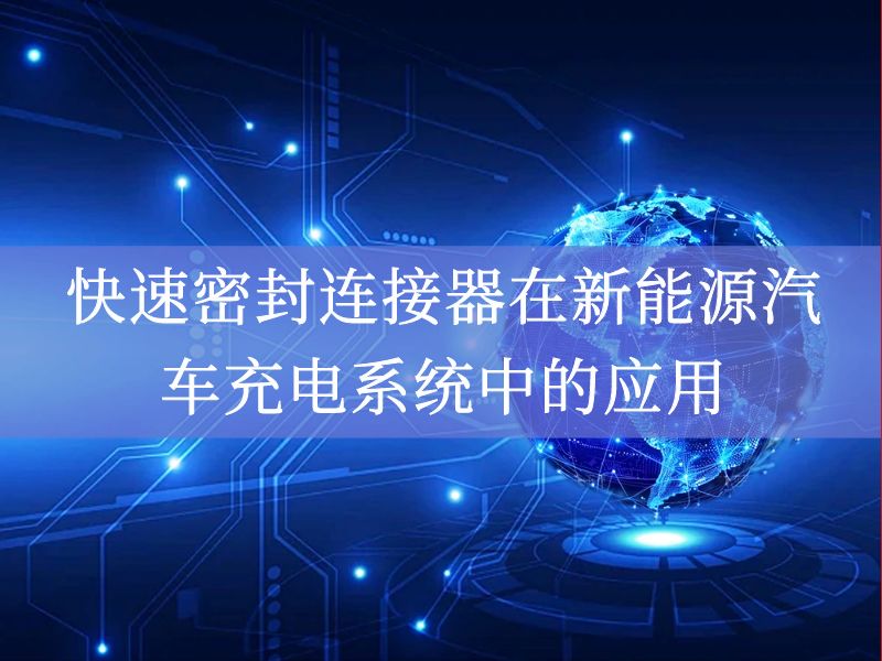 快速密封连接器在新能源汽车充电系统中的应用 快速密封连接器在新能源汽车充电系统中的应用