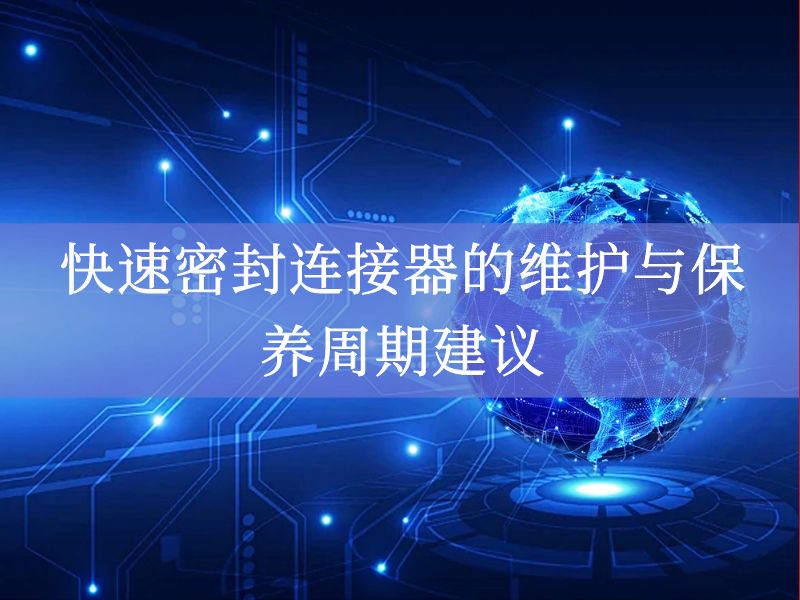 快速密封连接器的维护与保养周期建议 快速密封连接器的维护与保养周期建议
