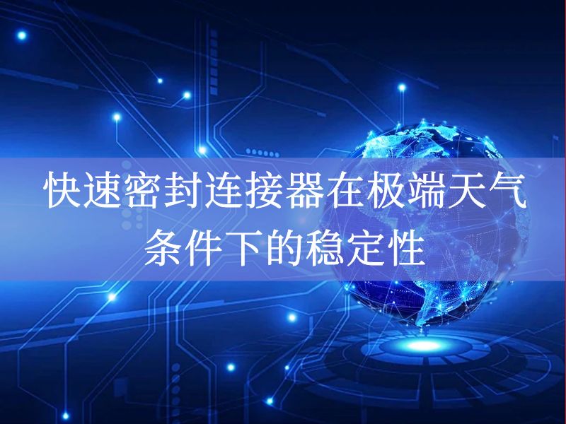快速密封连接器在极端天气条件下的稳定性 快速密封连接器在极端天气条件下的稳定性