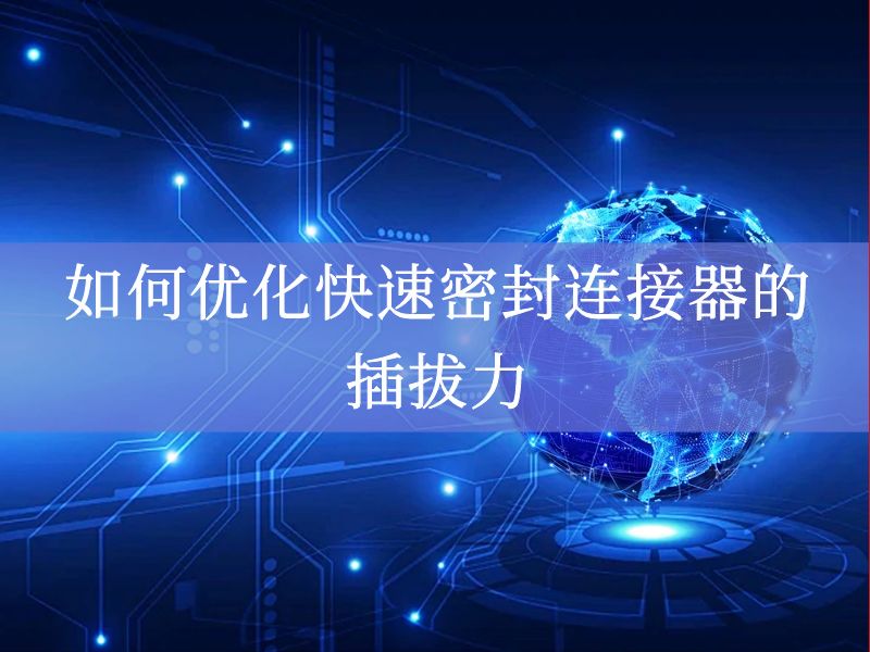如何优化快速密封连接器的插拔力 如何优化快速密封连接器的插拔力