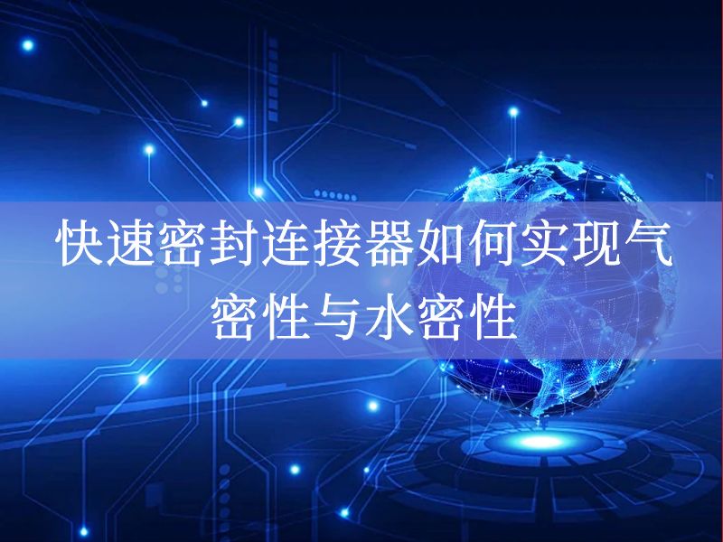 快速密封连接器如何实现气密性与水密性 快速密封连接器如何实现气密性与水密性