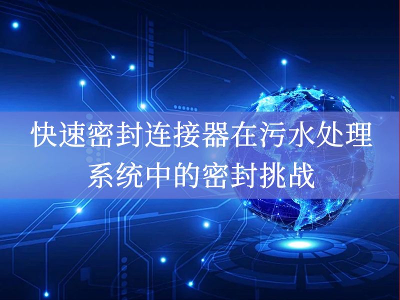 快速密封连接器在污水处理系统中的密封挑战 快速密封连接器在污水处理系统中的密封挑战