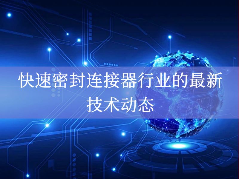 快速密封连接器行业的最新技术动态 快速密封连接器行业的最新技术动态