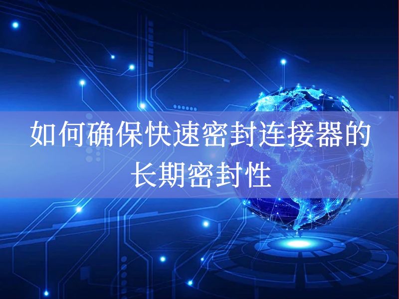 如何确保快速密封连接器的长期密封性 如何确保快速密封连接器的长期密封性