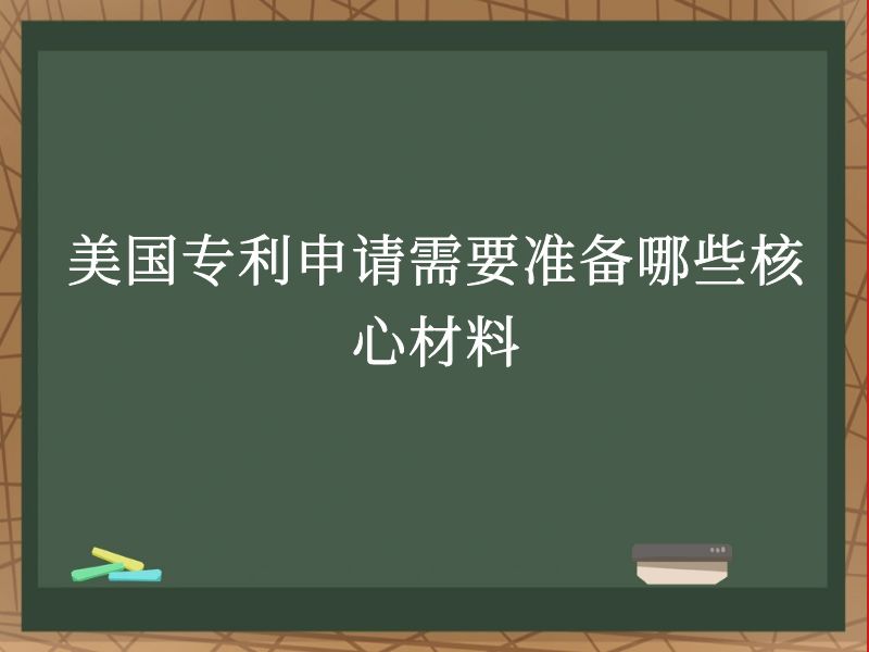 美国专利申请需要准备哪些核心材料 美国专利申请需要准备哪些核心材料
