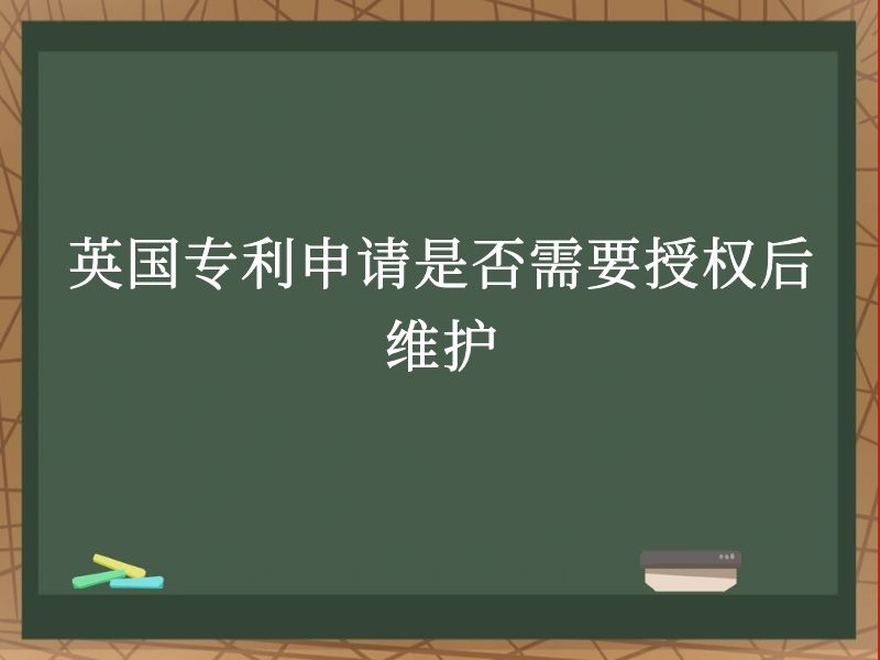英国专利申请是否需要授权后维护 英国专利申请是否需要授权后维护