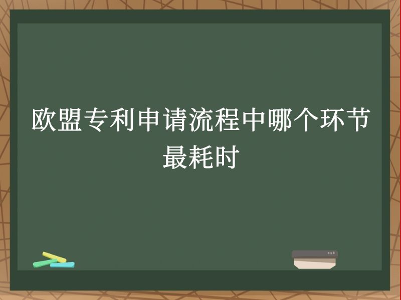 欧盟专利申请流程中哪个环节最耗时 欧盟专利申请流程中哪个环节最耗时