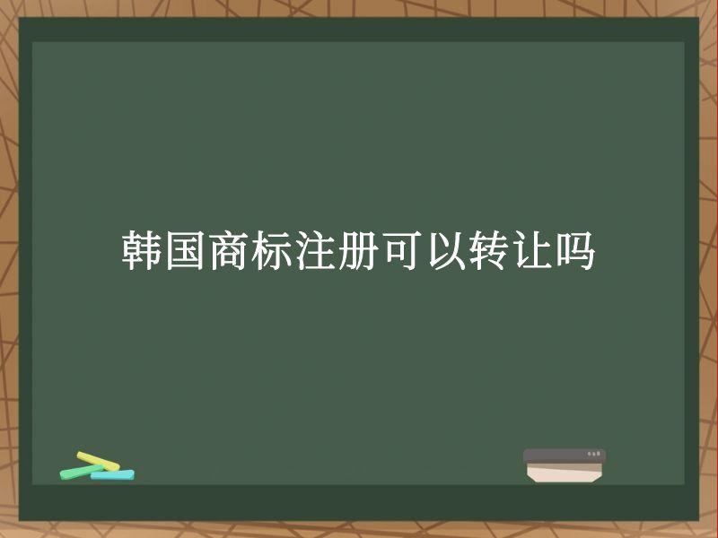 韩国商标注册可以转让吗 韩国商标注册可以转让吗