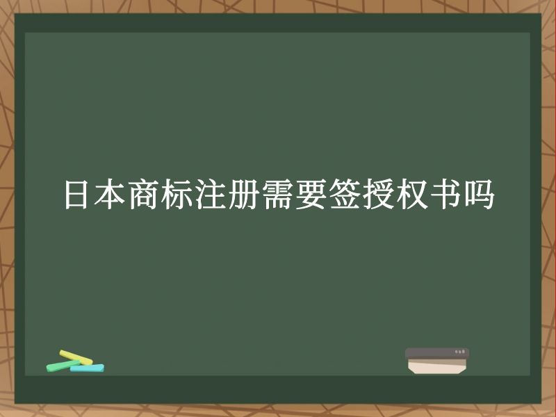 日本商标注册需要签授权书吗 日本商标注册需要签授权书吗