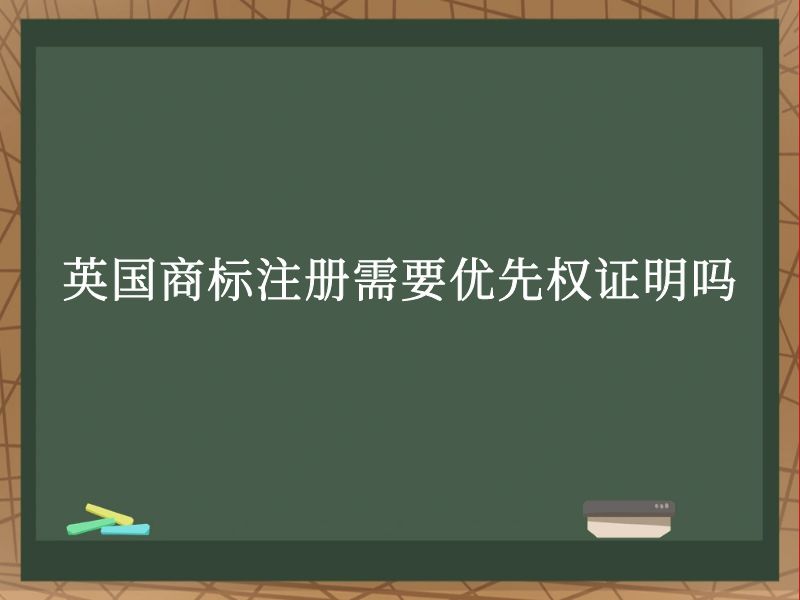 英国商标注册需要优先权证明吗 英国商标注册需要优先权证明吗