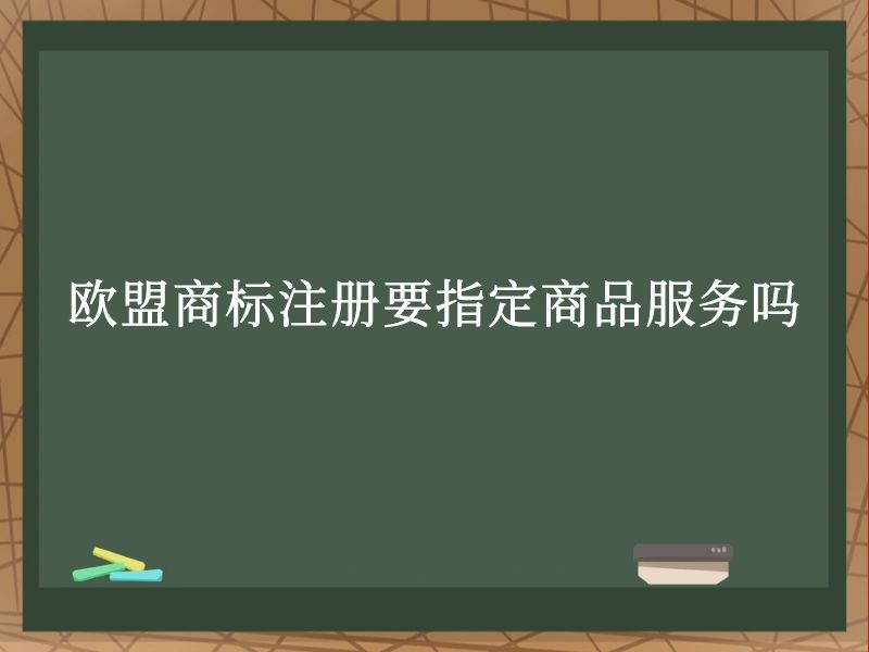 欧盟商标注册要指定商品服务吗 欧盟商标注册要指定商品服务吗