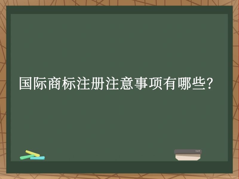 国际商标注册注意事项有哪些? 国际商标注册注意事项有哪些?
